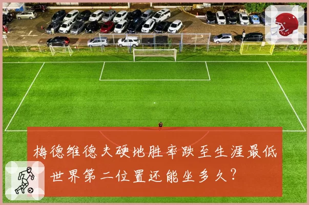 梅德维德夫硬地胜率跌至生涯最低,世界第二位置还能坐多久?