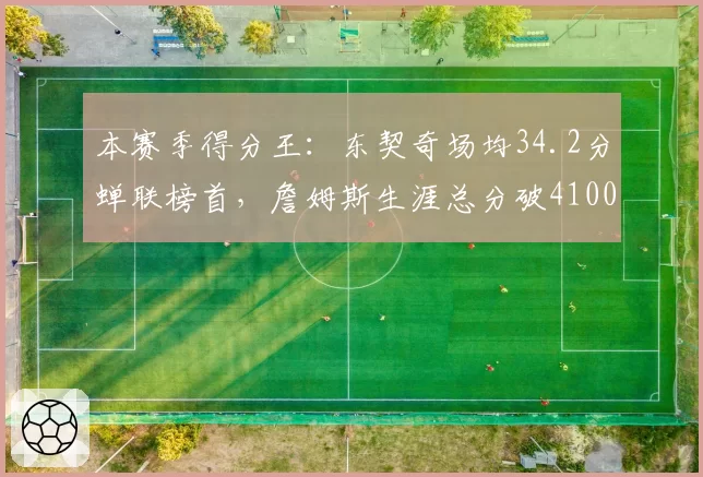 本赛季得分王：东契奇场均34.2分蝉联榜首，詹姆斯生涯总分破41000分