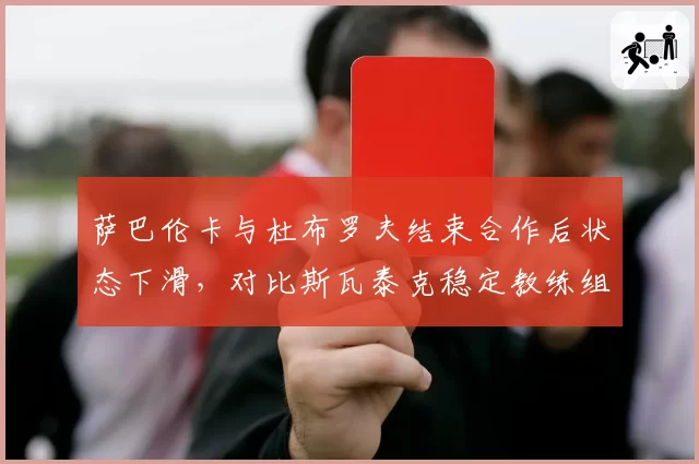 萨巴伦卡与杜布罗夫结束合作后状态下滑，对比斯瓦泰克稳定教练组形成反差