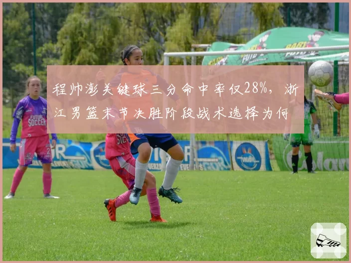 程帅澎关键球三分命中率仅28%,浙江男篮末节决胜阶段战术选择为何受限?
