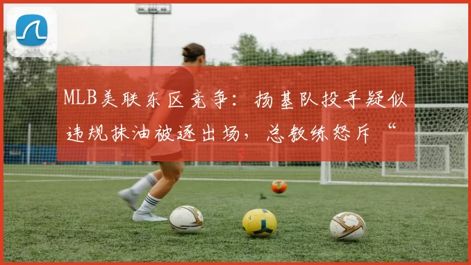 MLB美联东区竞争：扬基队投手疑似违规抹油被逐出场，总教练怒斥“这是阴谋”