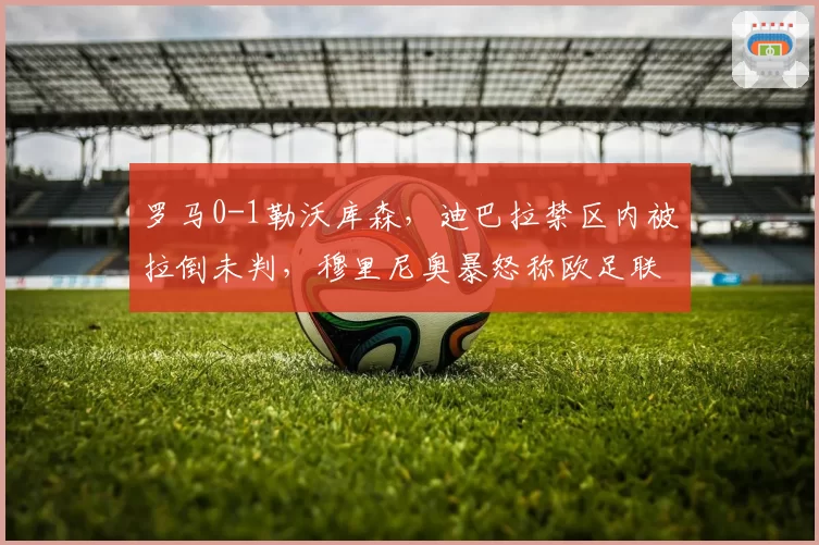 罗马0-1勒沃库森,迪巴拉禁区内被拉倒未判,穆里尼奥暴怒称欧足联区别对待