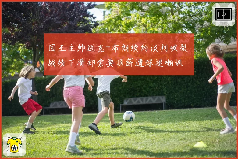 国王主帅迈克-布朗续约谈判破裂 战绩下滑却索要顶薪遭球迷嘲讽