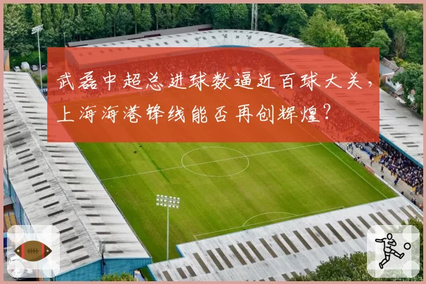 武磊中超总进球数逼近百球大关，上海海港锋线能否再创辉煌？