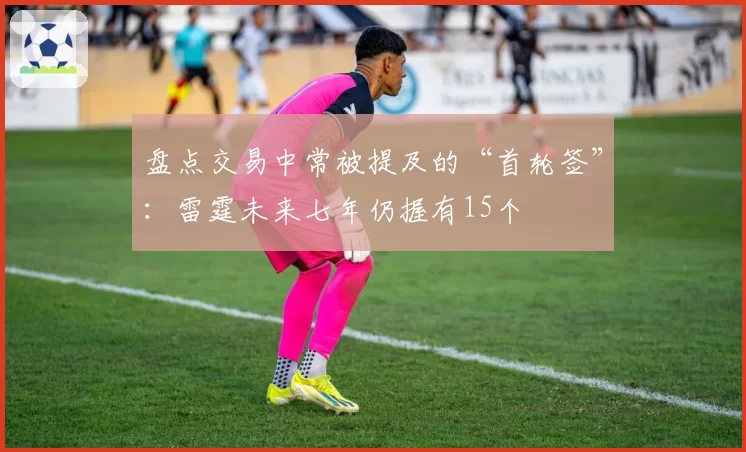 盘点交易中常被提及的“首轮签”：雷霆未来七年仍握有15个