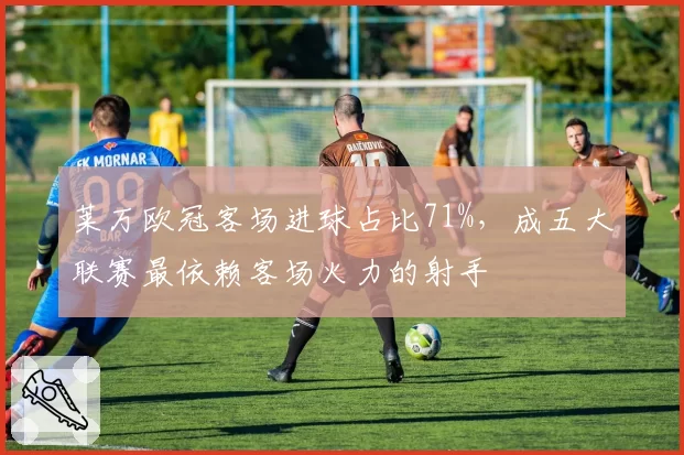 莱万欧冠客场进球占比71%，成五大联赛最依赖客场火力的射手