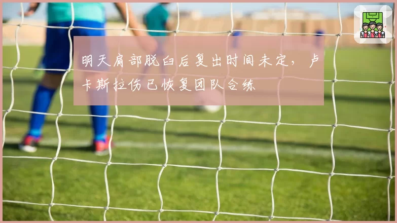 明天肩部脱臼后复出时间未定，卢卡斯拉伤已恢复团队合练