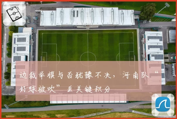 边裁举旗与否犹豫不决，河南队“好球被吹”丢关键积分