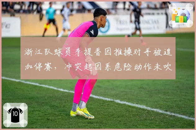 浙江队球员李提香因推搡对手被追加停赛,冲突起因系危险动作未吹罚