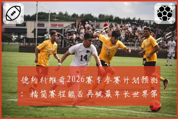 德约科维奇2026赛季参赛计划预测:精简赛程能否再破最年长世界第一纪录?