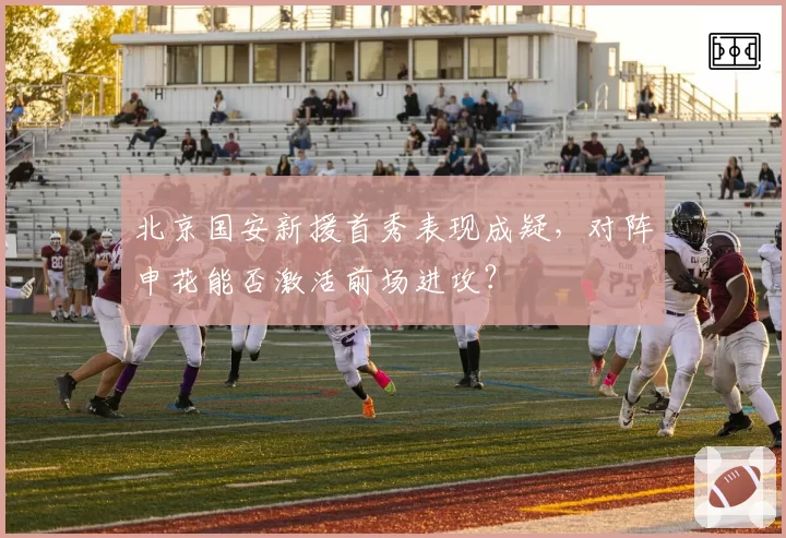 北京国安新援首秀表现成疑，对阵申花能否激活前场进攻？