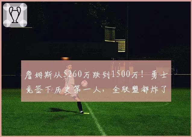 詹姆斯从5260万跌到1500万!勇士竟签下历史第一人,全联盟都炸了
