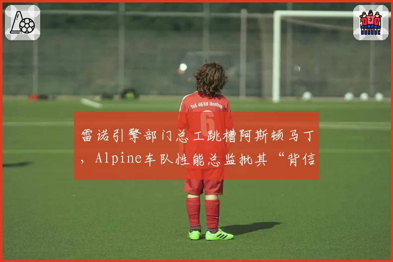 雷诺引擎部门总工跳槽阿斯顿马丁，Alpine车队性能总监批其“背信弃义”