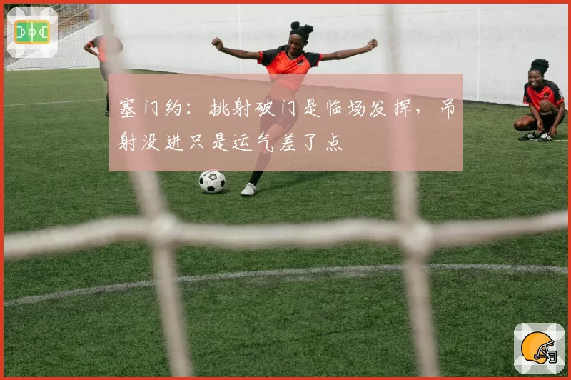 塞门约：挑射破门是临场发挥，吊射没进只是运气差了点