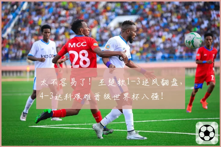 太不容易了！王楚钦1-3逆风翻盘，4-3达科艰难晋级世界杯八强！