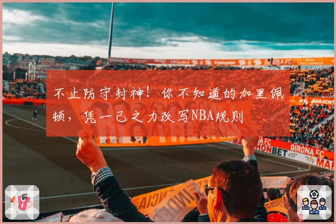 不止防守封神！你不知道的加里佩顿，凭一己之力改写NBA规则