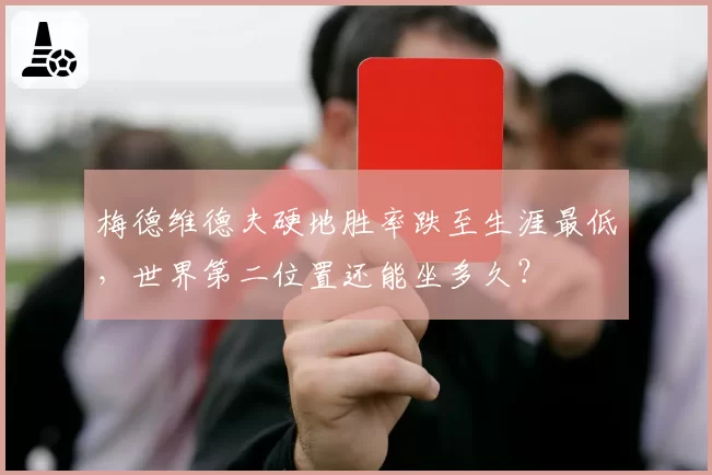 梅德维德夫硬地胜率跌至生涯最低,世界第二位置还能坐多久?