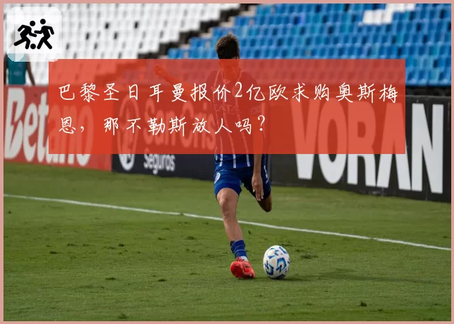 巴黎圣日耳曼报价2亿欧求购奥斯梅恩,那不勒斯放人吗?