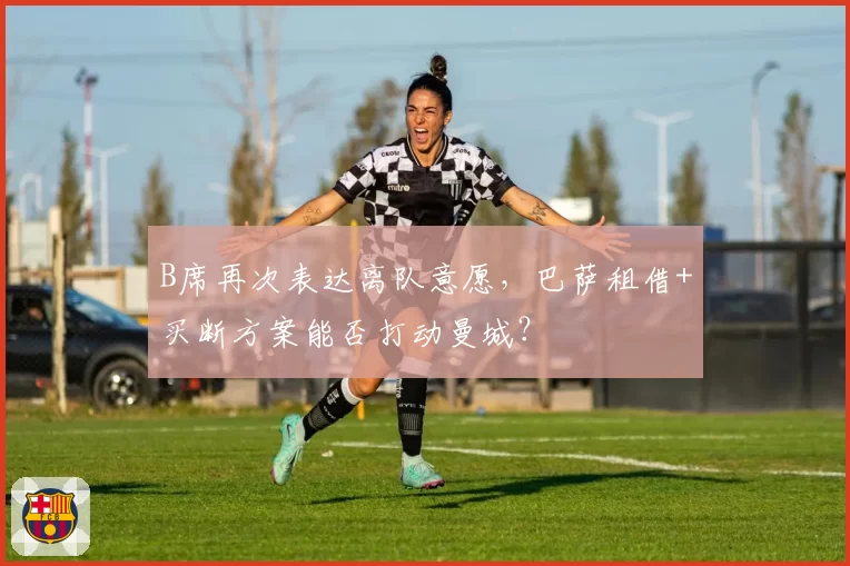 B席再次表达离队意愿，巴萨租借+买断方案能否打动曼城？