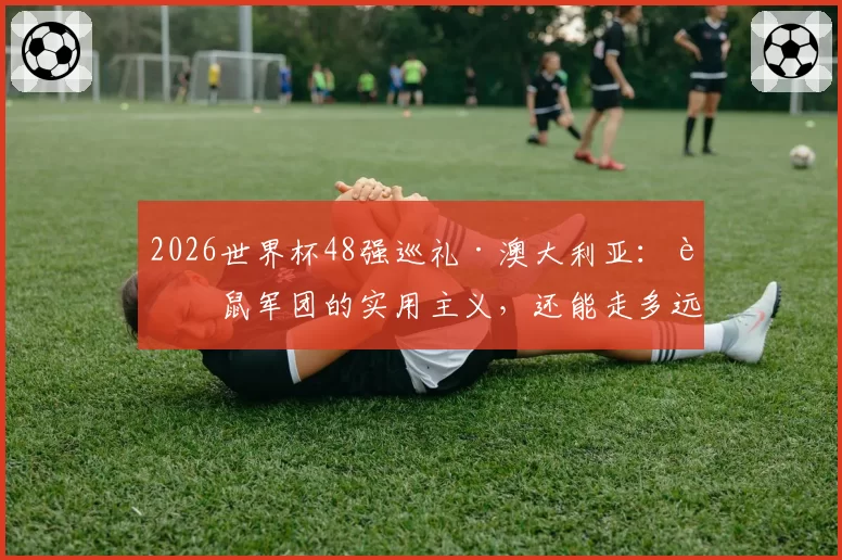 2026世界杯48强巡礼·澳大利亚：袋鼠军团的实用主义，还能走多远